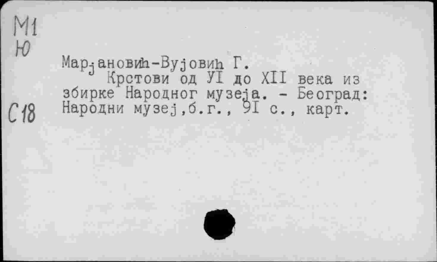 ﻿MapjaHOBrôi-ByjoBidh Г.
Крстови од УІ до XII века из збирке Нароцног музейа. - Београд: Народни музеј.б.г., 91 с., карт.